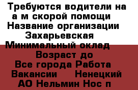 Требуются водители на а/м скорой помощи. › Название организации ­ Захарьевская 8 › Минимальный оклад ­ 60 000 › Возраст до ­ 60 - Все города Работа » Вакансии   . Ненецкий АО,Нельмин Нос п.